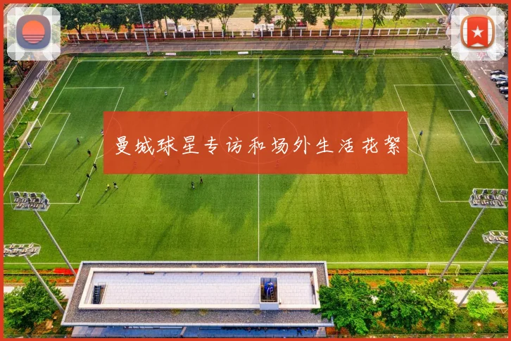 曼城球星专访和场外生活花絮