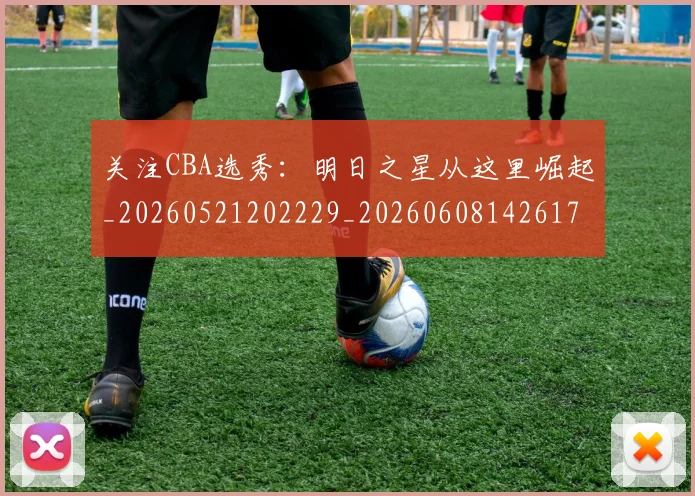 关注CBA选秀:明日之星从这里崛起_20260521202229_20260608142617