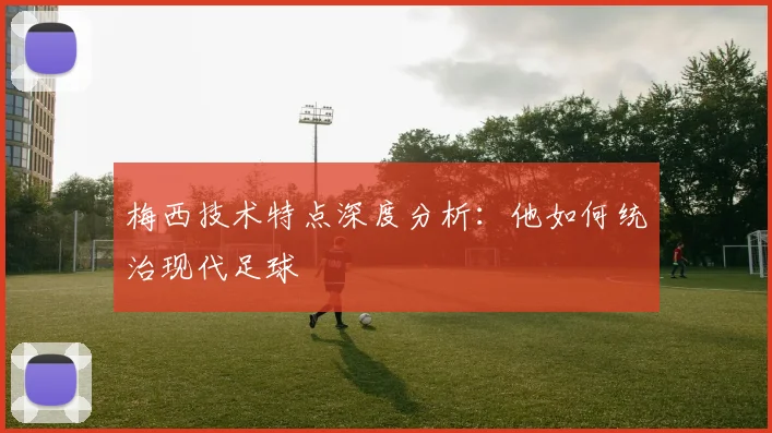梅西技术特点深度分析:他如何统治现代足球