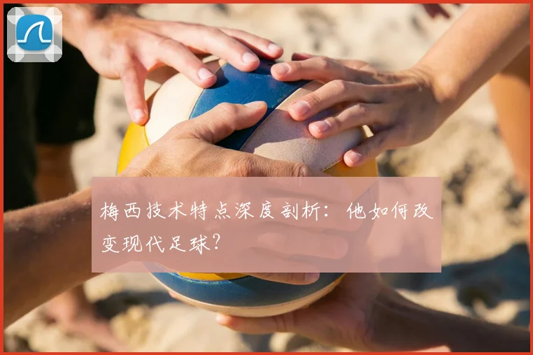 梅西技术特点深度剖析：他如何改变现代足球？