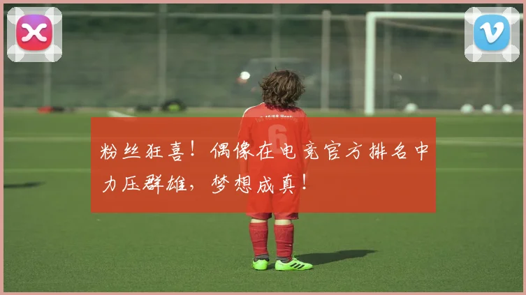 粉丝狂喜！偶像在电竞官方排名中力压群雄，梦想成真！