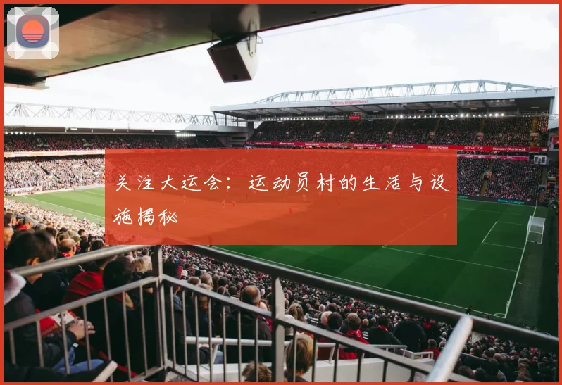 关注大运会:运动员村的生活与设施揭秘