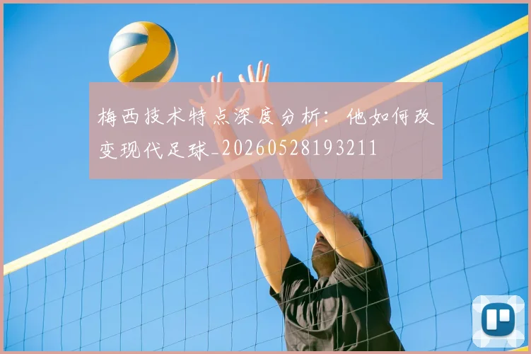 梅西技术特点深度分析：他如何改变现代足球_20260528193211