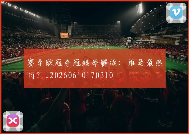 赛季欧冠夺冠赔率解读:谁是最热门?_20260610170310