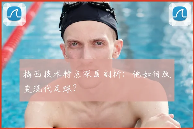 梅西技术特点深度剖析:他如何改变现代足球?