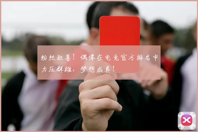 粉丝狂喜！偶像在电竞官方排名中力压群雄，梦想成真！