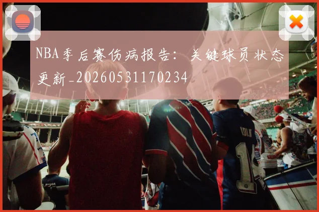 NBA季后赛伤病报告：关键球员状态更新_20260531170234