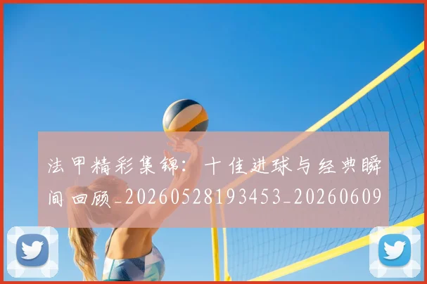 法甲精彩集锦：十佳进球与经典瞬间回顾_20260528193453_20260609233144