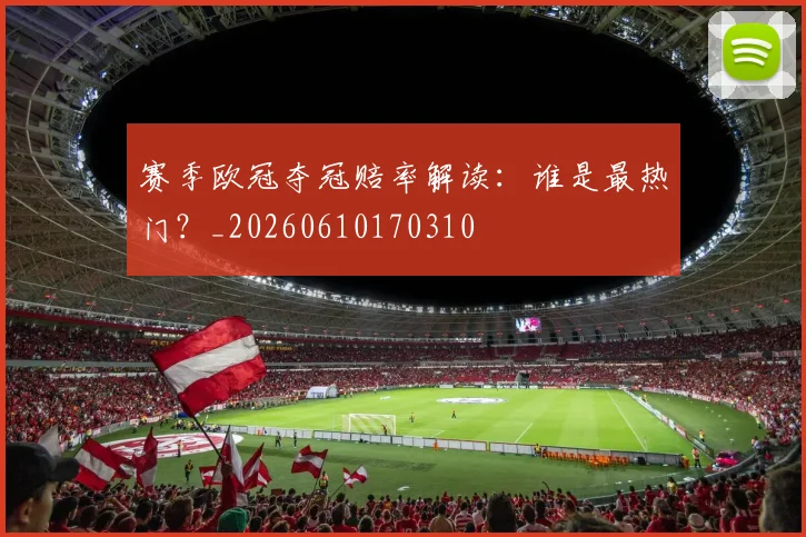 赛季欧冠夺冠赔率解读：谁是最热门？_20260610170310